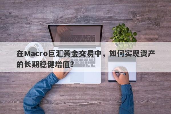 在Macro巨汇黄金交易中，如何实现资产的长期稳健增值？