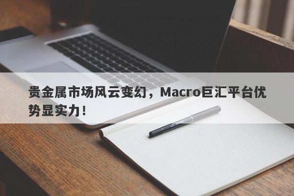 贵金属市场风云变幻，Macro巨汇平台优势显实力！