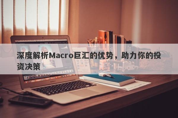 深度解析Macro巨汇的优势，助力你的投资决策