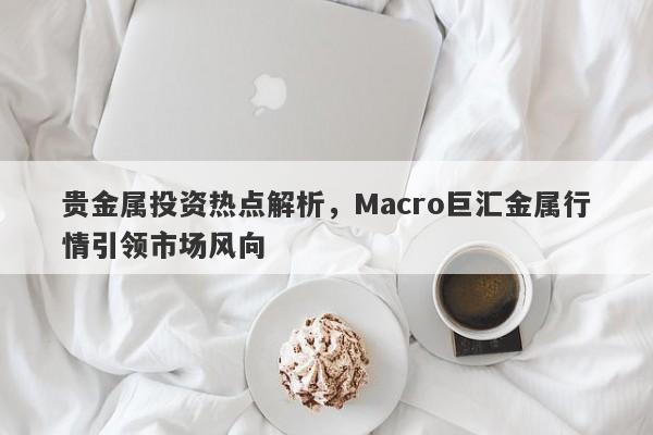 贵金属投资热点解析，Macro巨汇金属行情引领市场风向