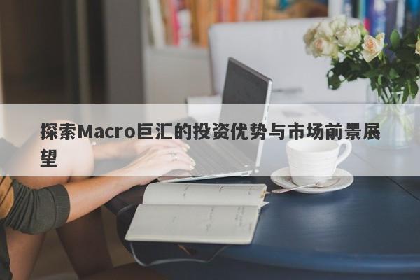 探索Macro巨汇的投资优势与市场前景展望