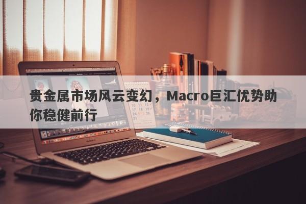 贵金属市场风云变幻，Macro巨汇优势助你稳健前行