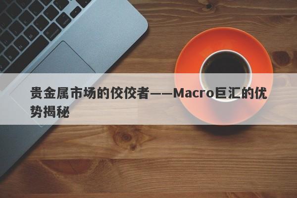 贵金属市场的佼佼者——Macro巨汇的优势揭秘