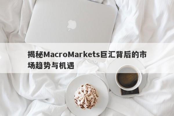 揭秘MacroMarkets巨汇背后的市场趋势与机遇