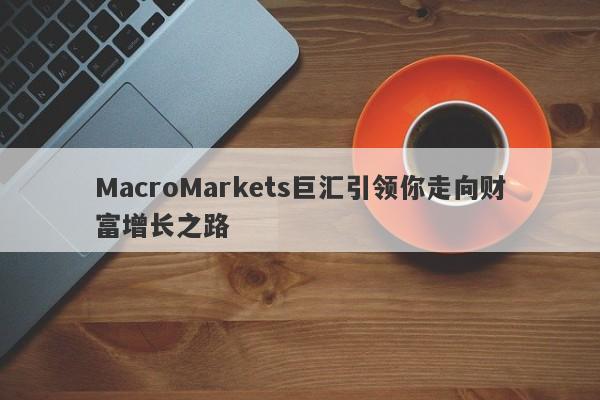 MacroMarkets巨汇引领你走向财富增长之路