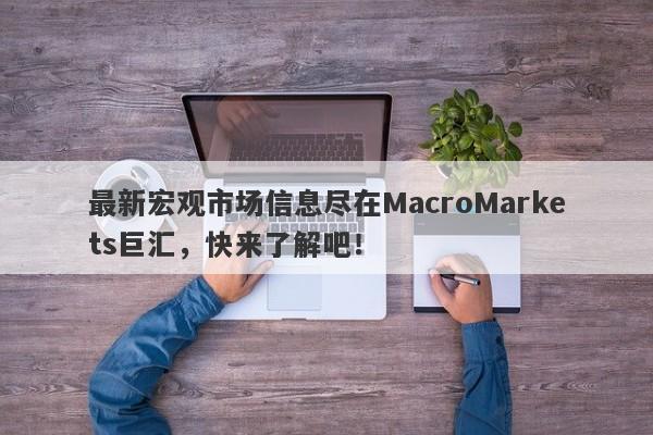 最新宏观市场信息尽在MacroMarkets巨汇，快来了解吧！