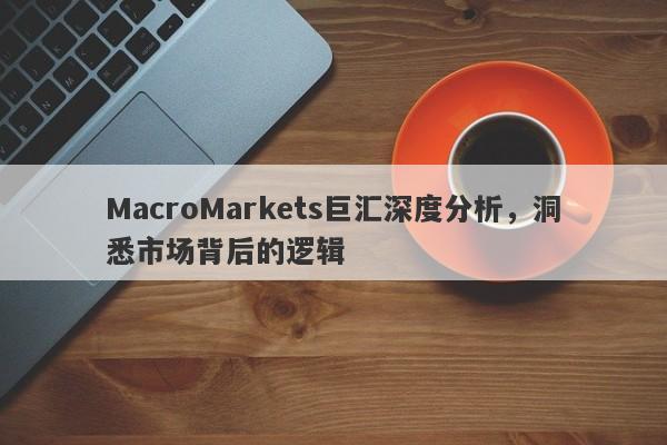 MacroMarkets巨汇深度分析，洞悉市场背后的逻辑