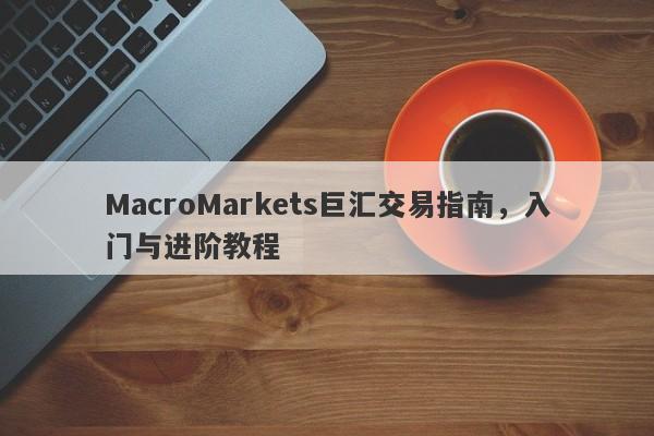 MacroMarkets巨汇交易指南，入门与进阶教程