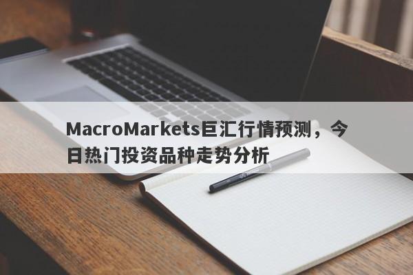 MacroMarkets巨汇行情预测，今日热门投资品种走势分析