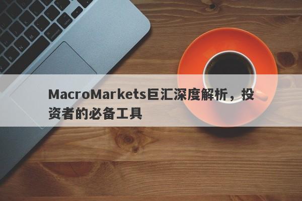 MacroMarkets巨汇深度解析，投资者的必备工具