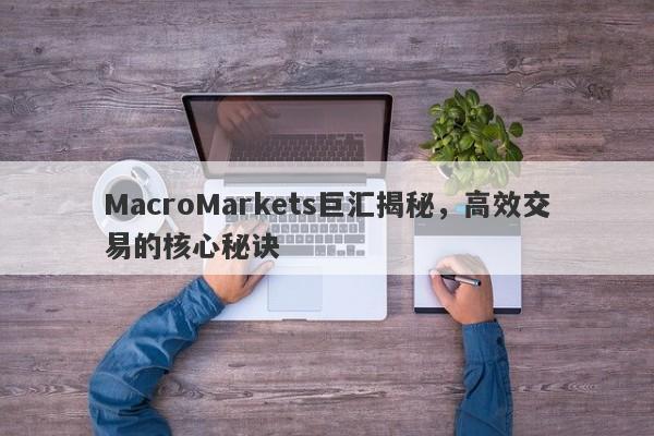 MacroMarkets巨汇揭秘，高效交易的核心秘诀