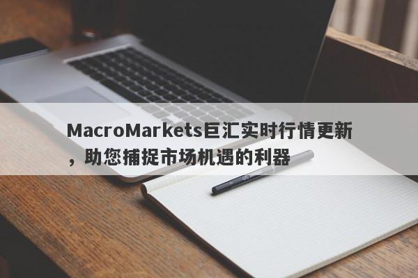 MacroMarkets巨汇实时行情更新，助您捕捉市场机遇的利器