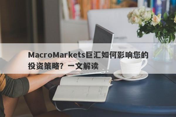 MacroMarkets巨汇如何影响您的投资策略？一文解读