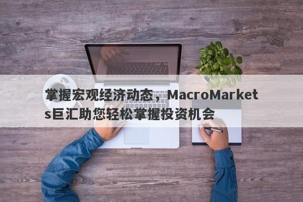 掌握宏观经济动态，MacroMarkets巨汇助您轻松掌握投资机会