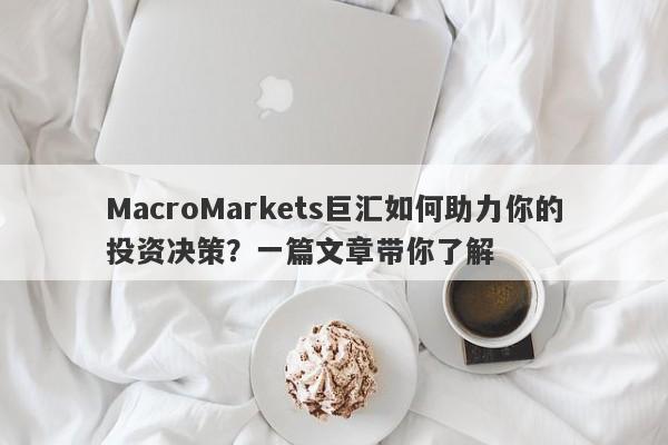 MacroMarkets巨汇如何助力你的投资决策？一篇文章带你了解