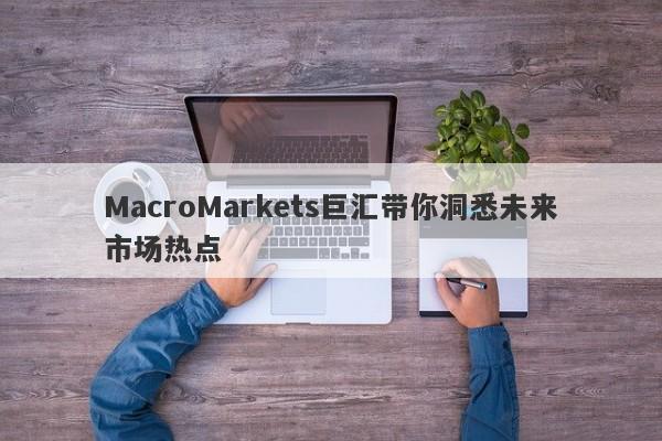 MacroMarkets巨汇带你洞悉未来市场热点