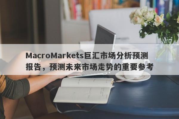 MacroMarkets巨汇市场分析预测报告，预测未来市场走势的重要参考