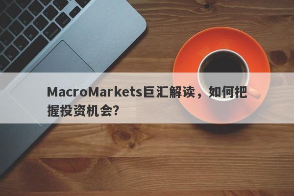 MacroMarkets巨汇解读，如何把握投资机会？