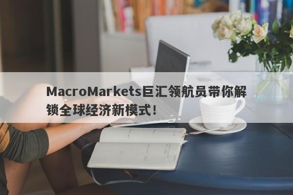 MacroMarkets巨汇领航员带你解锁全球经济新模式！