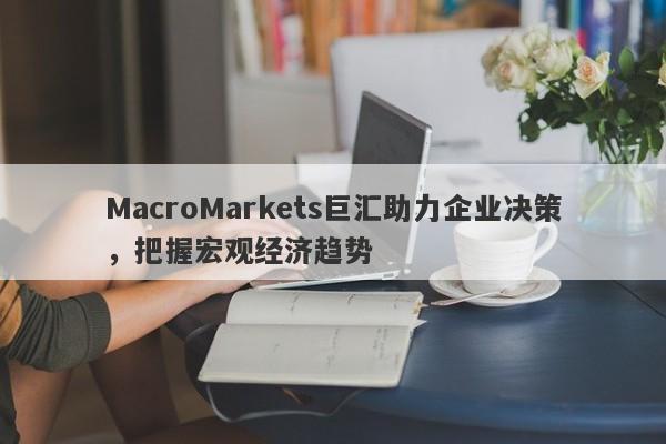 MacroMarkets巨汇助力企业决策，把握宏观经济趋势