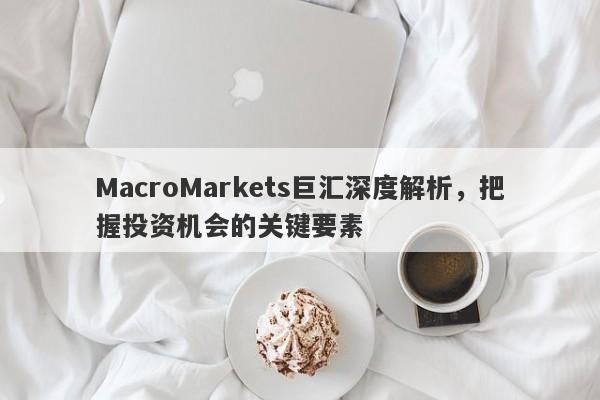 MacroMarkets巨汇深度解析，把握投资机会的关键要素