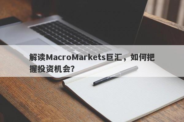 解读MacroMarkets巨汇，如何把握投资机会？