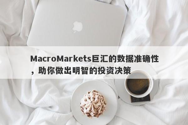 MacroMarkets巨汇的数据准确性，助你做出明智的投资决策