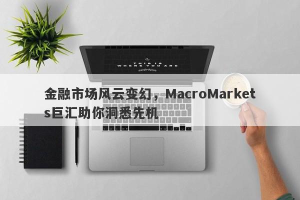 金融市场风云变幻，MacroMarkets巨汇助你洞悉先机