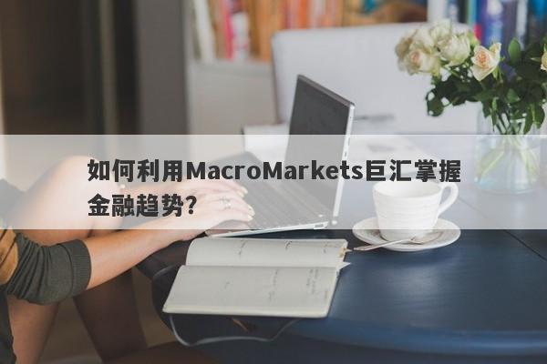 如何利用MacroMarkets巨汇掌握金融趋势？