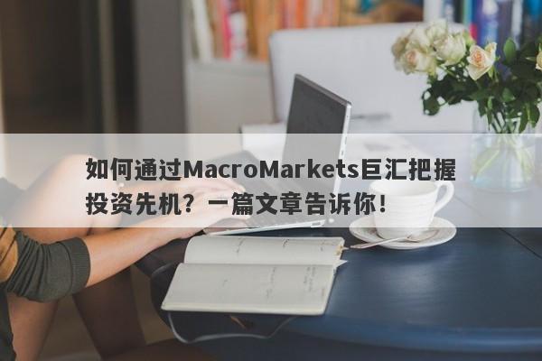 如何通过MacroMarkets巨汇把握投资先机？一篇文章告诉你！