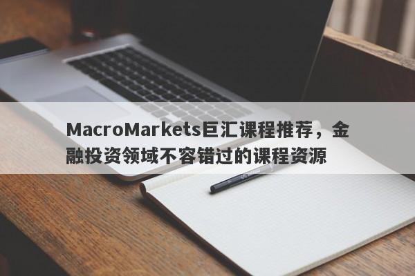 MacroMarkets巨汇课程推荐，金融投资领域不容错过的课程资源