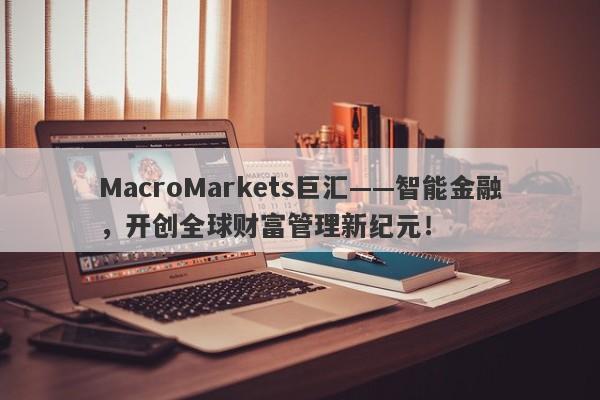 MacroMarkets巨汇——智能金融，开创全球财富管理新纪元！