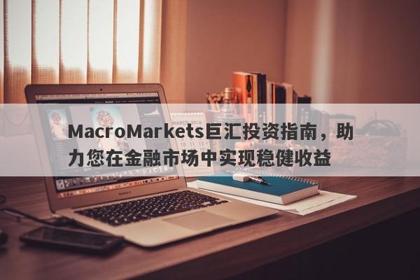 MacroMarkets巨汇投资指南，助力您在金融市场中实现稳健收益