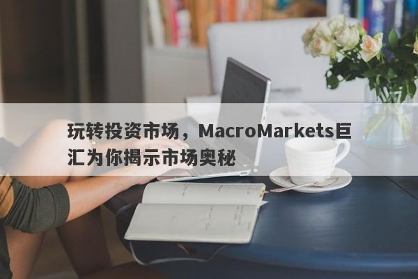 玩转投资市场，MacroMarkets巨汇为你揭示市场奥秘