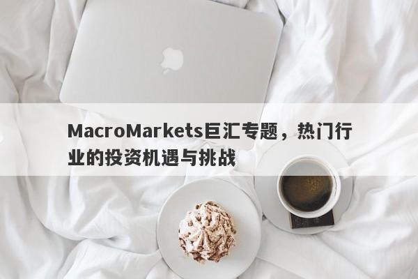 MacroMarkets巨汇专题，热门行业的投资机遇与挑战