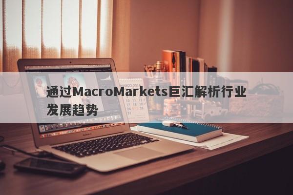 通过MacroMarkets巨汇解析行业发展趋势