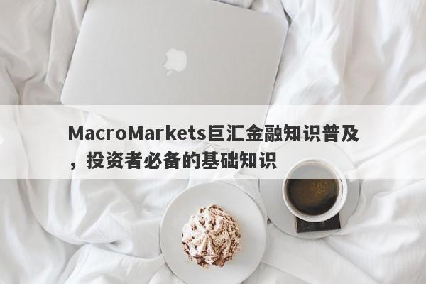 MacroMarkets巨汇金融知识普及，投资者必备的基础知识