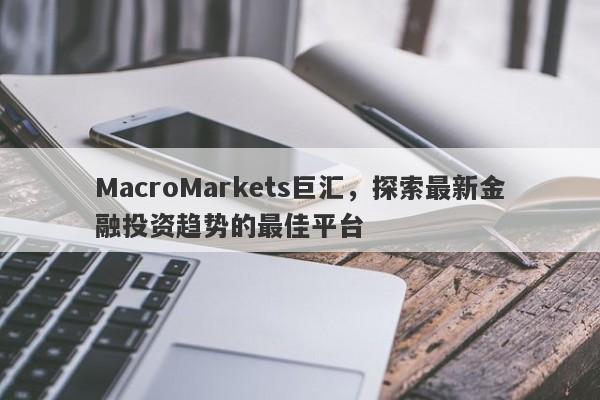 MacroMarkets巨汇，探索最新金融投资趋势的最佳平台