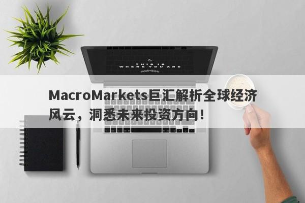 MacroMarkets巨汇解析全球经济风云，洞悉未来投资方向！