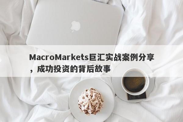 MacroMarkets巨汇实战案例分享，成功投资的背后故事