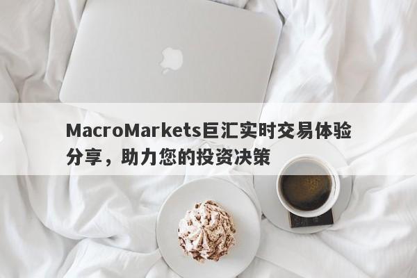 MacroMarkets巨汇实时交易体验分享，助力您的投资决策