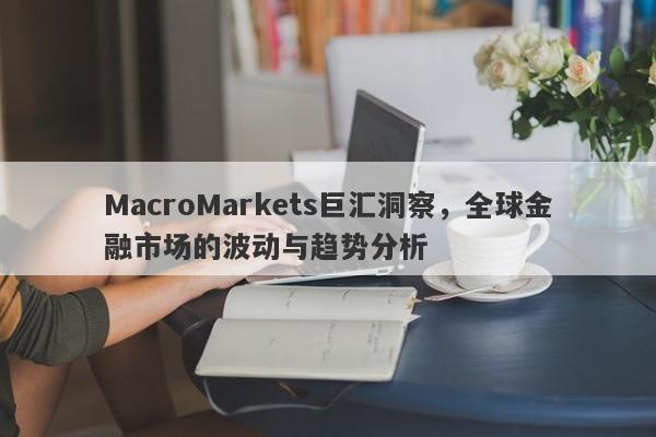 MacroMarkets巨汇洞察，全球金融市场的波动与趋势分析