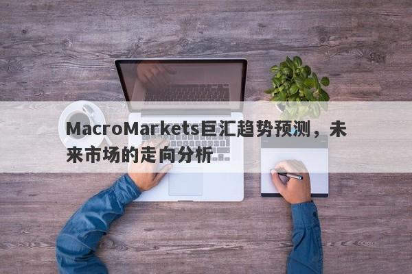 MacroMarkets巨汇趋势预测，未来市场的走向分析