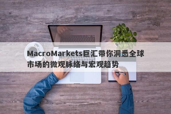 MacroMarkets巨汇带你洞悉全球市场的微观脉络与宏观趋势