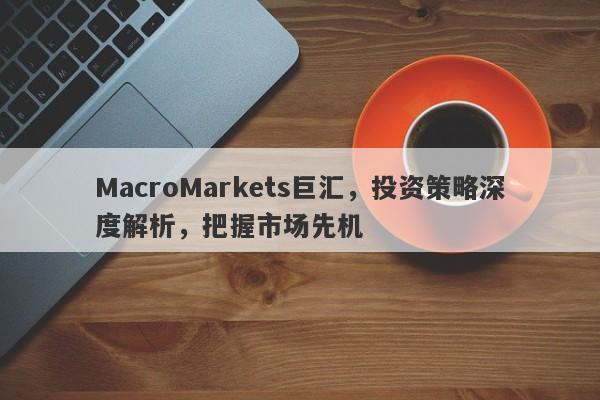 MacroMarkets巨汇，投资策略深度解析，把握市场先机