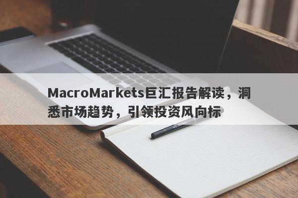 MacroMarkets巨汇报告解读，洞悉市场趋势，引领投资风向标