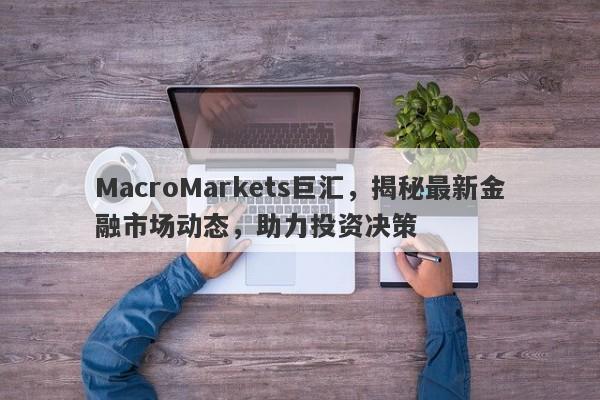 MacroMarkets巨汇，揭秘最新金融市场动态，助力投资决策