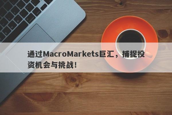 通过MacroMarkets巨汇，捕捉投资机会与挑战！