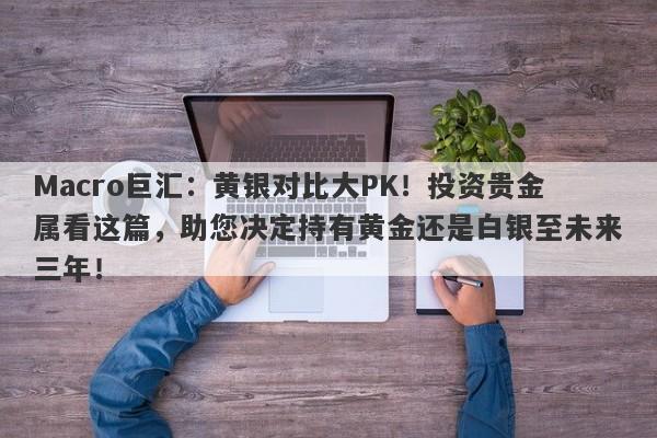 Macro巨汇：黄银对比大PK！投资贵金属看这篇，助您决定持有黄金还是白银至未来三年！