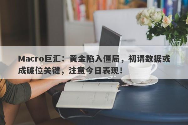 Macro巨汇：黄金陷入僵局，初请数据或成破位关键，注意今日表现！